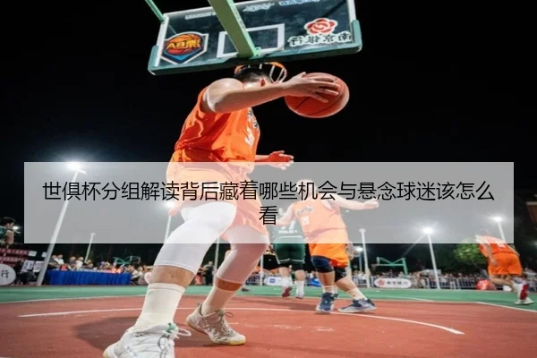 世俱杯分组解读背后藏着哪些机会与悬念球迷该怎么看（dbdianzi）