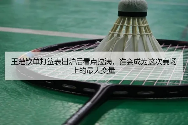 王楚钦单打签表出炉后看点拉满，谁会成为这次赛场上的最大变量