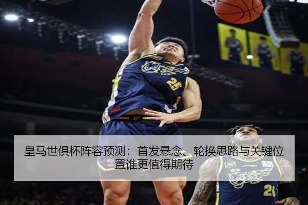 皇马世俱杯阵容预测：首发悬念、轮换思路与关键位置谁更值得期待